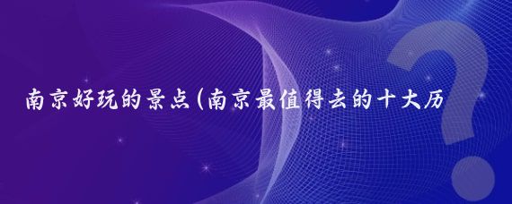 南京好玩的景点(南京最值得去的十大历史景点)