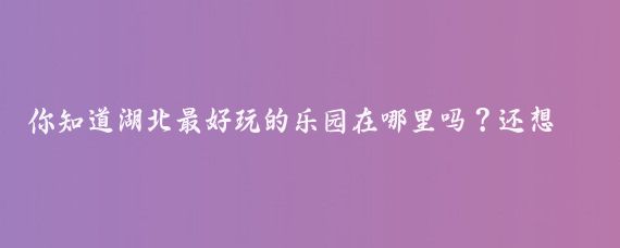 你知道湖北最好玩的乐园在哪里吗？还想了解襄阳华侨城的最强攻略吗？