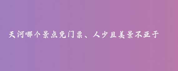 天河哪个景点免门票、人少且美景不亚于白云山？适合短途旅游？