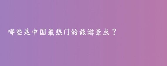 哪些是中国最热门的旅游景点？