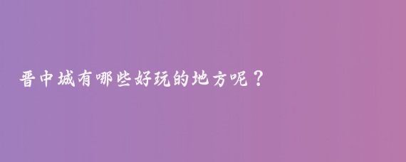 晋中城有哪些好玩的地方呢？