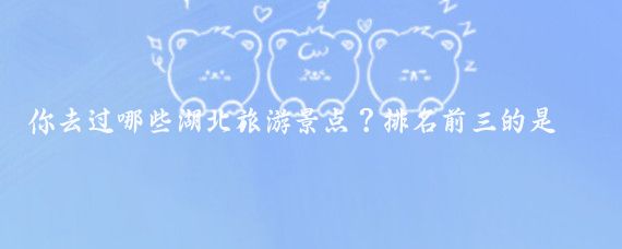 你去过哪些湖北旅游景点？排名前三的是哪些？