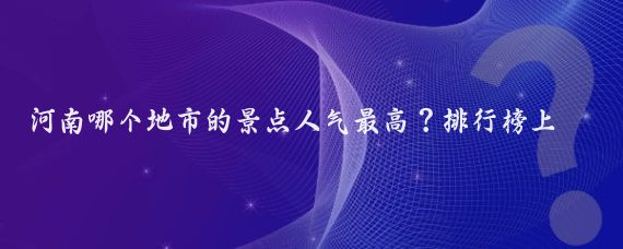 河南哪个地市的景点人气最高？排行榜上不见鸡公山和红旗渠？