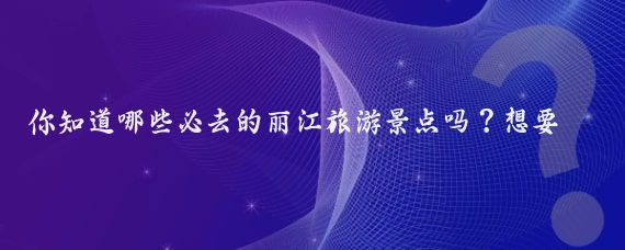 你知道哪些必去的丽江旅游景点吗？想要获取最全的丽江攻略吗？快来收藏！