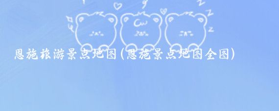恩施旅游景点地图(恩施景点地图全图)