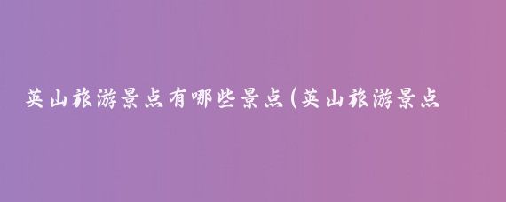 英山旅游景点有哪些景点(英山旅游景点大全)